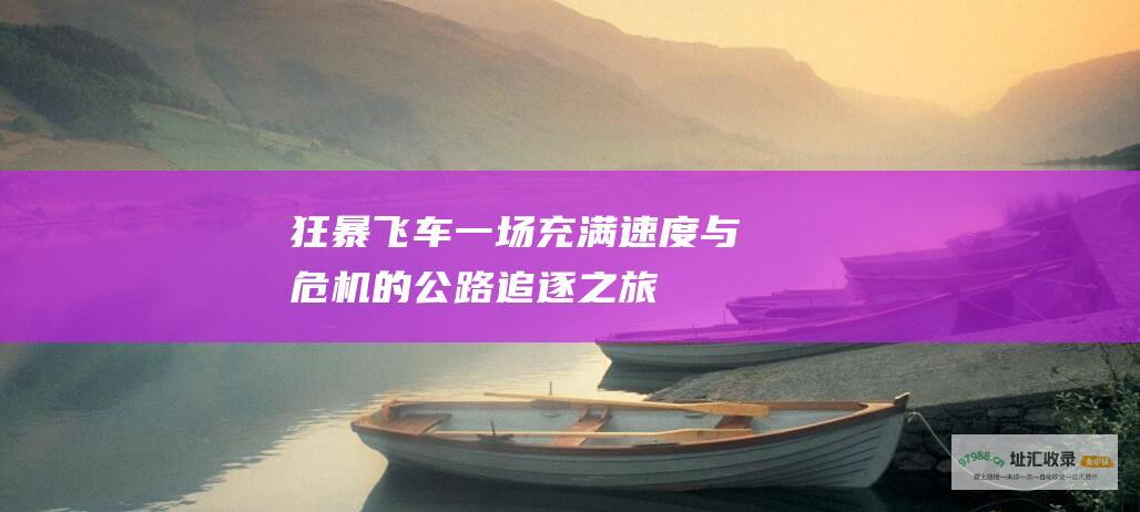 狂暴飞车 一场充满速度与危机的公路追逐之旅