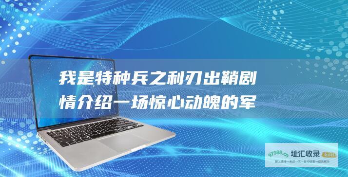 我是特种兵之利刃出鞘 剧情介绍 一场惊心动魄的军事行动