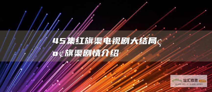 45集红旗渠电视剧大结局红旗渠剧情介绍