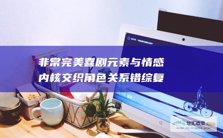 非常完美喜剧元素与情感内核交织角色关系错综复