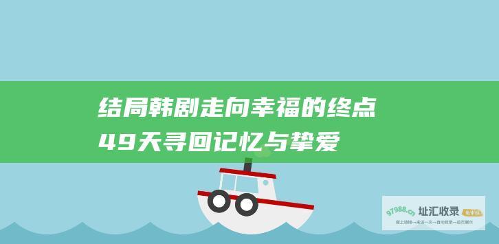 结局韩剧走向幸福的终点49天寻回记忆与挚爱