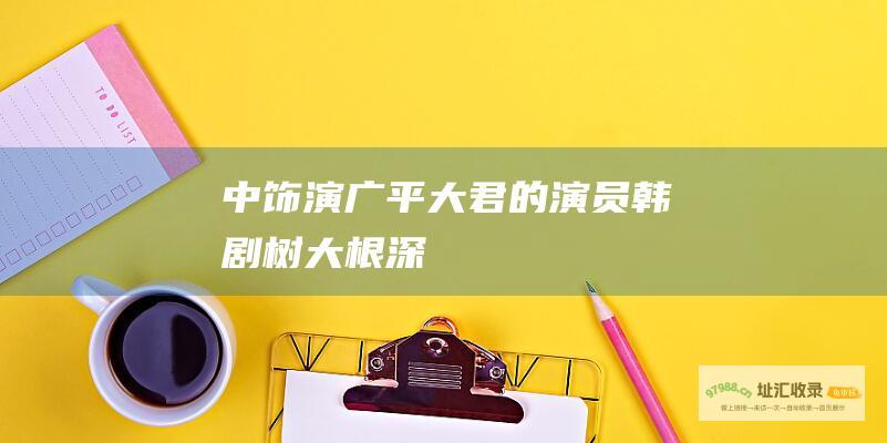 中饰演广平大君的演员韩剧树大根深