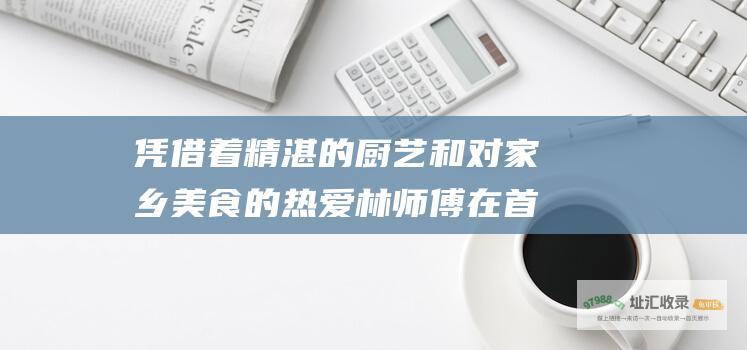 凭借着精湛的厨艺和对家乡美食的热爱林师傅在首