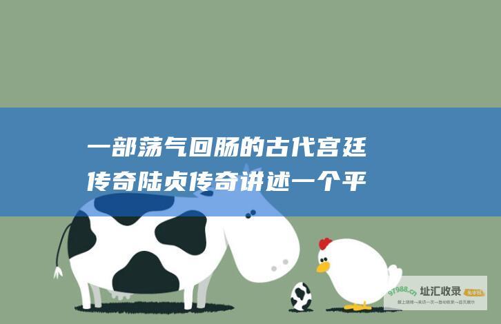 一部荡气回肠的古代宫廷传奇 陆贞传奇 讲述一个平凡女子非凡一生的故事