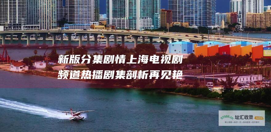 新版分集剧情上海电视剧频道热播剧集剖析再见艳