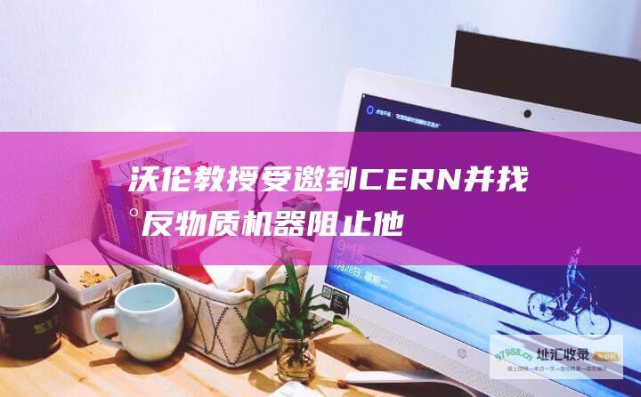 沃伦教授受邀到CERN并找到反物质机器阻止他