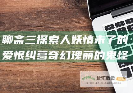 聊斋三探索人妖情未了的爱恨纠葛奇幻瑰丽的鬼怪