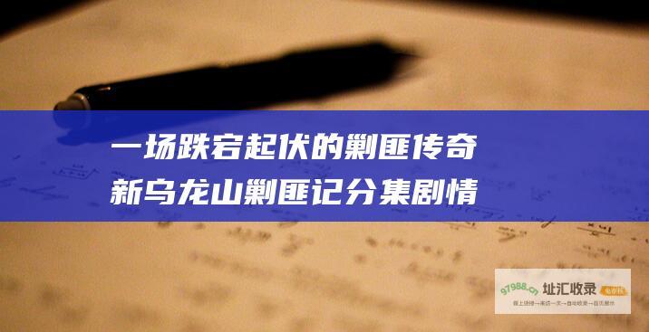一场跌宕起伏的剿匪传奇新乌龙山剿匪记分集剧情