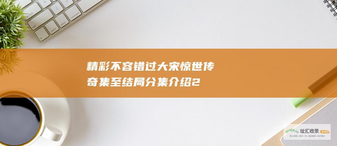 精彩不容错过！ 大宋惊世传奇 集至结局分集介绍 21