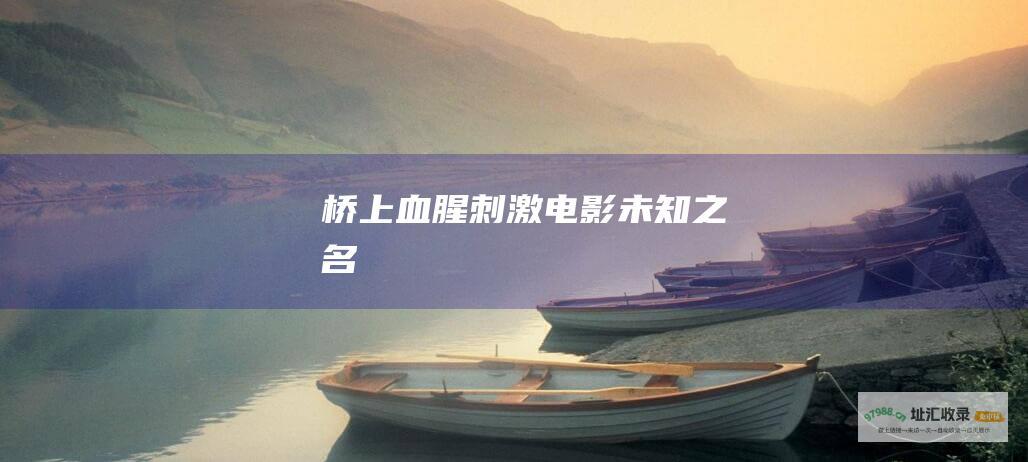 桥上血腥刺激电影未知之名