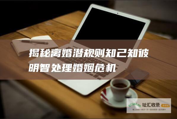 揭秘离婚潜规则知己知彼明智处理婚姻危机