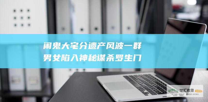 闹鬼大宅分遗产风波一群男女陷入神秘谋杀罗生门