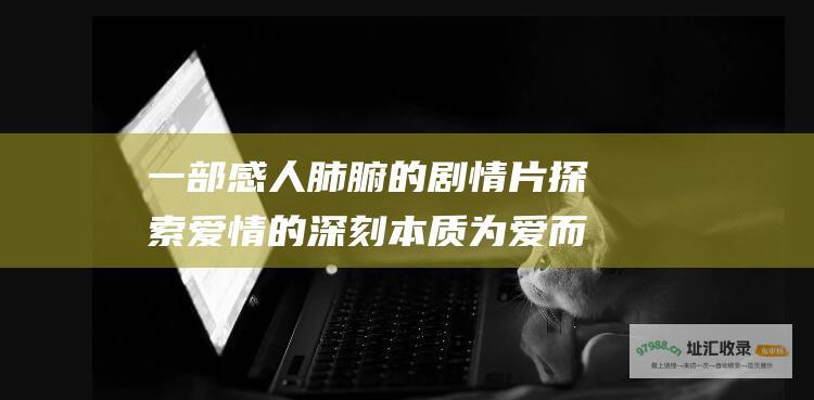 一部感人肺腑的剧情片探索爱情的深刻本质为爱而