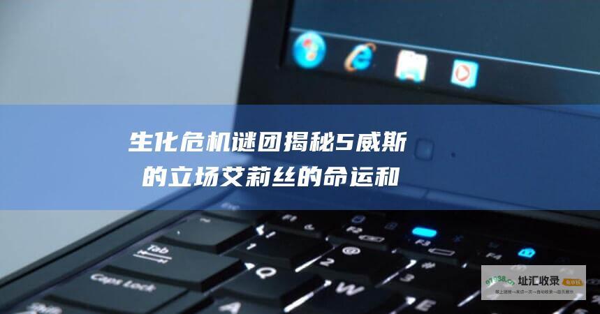 生化危机谜团揭秘5威斯克的立场艾莉丝的命运和