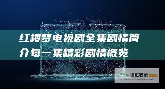 红楼梦电视剧全集剧情简介每一集精彩剧情概览
