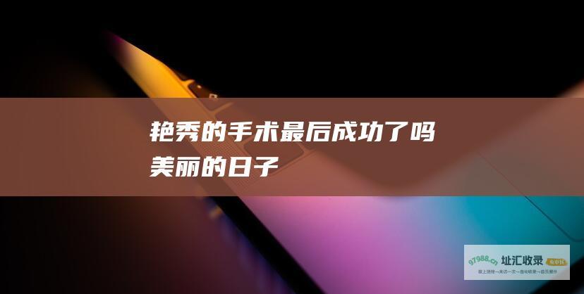 艳秀的手术最后成功了吗 美丽的日子