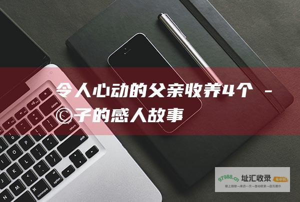 令人心动的父亲 收养4个孩子的感人故事
