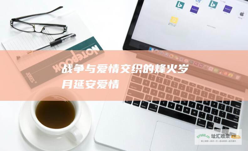 战争与爱情交织的烽火岁月延安爱情