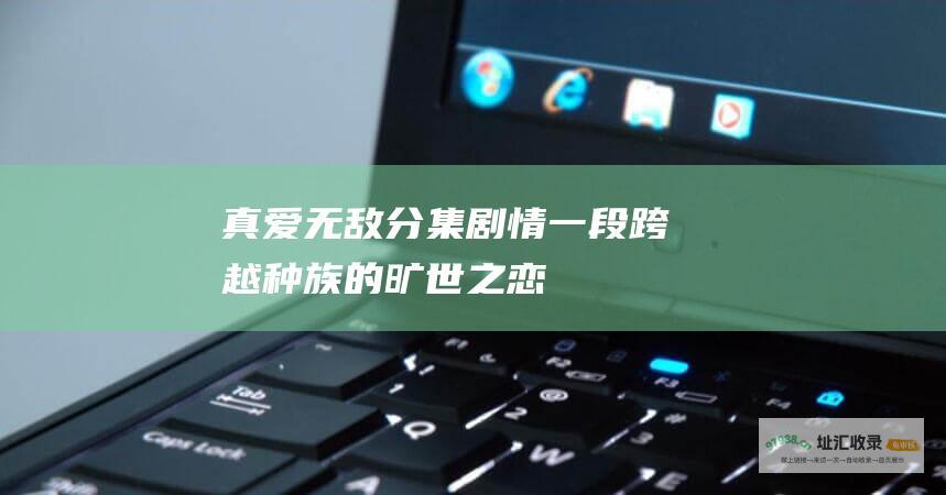 真爱无敌分集剧情 一段跨越种族的旷世之恋