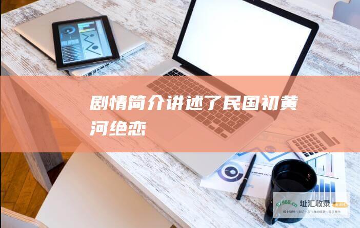 剧情简介讲述了民国初黄河绝恋