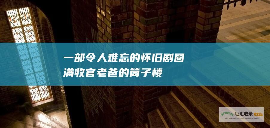 一部令人难忘的怀旧剧圆满收官老爸的筒子楼