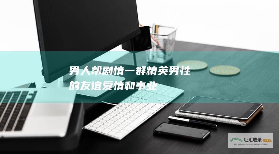 男人帮剧情一群精英男性的友谊爱情和事业