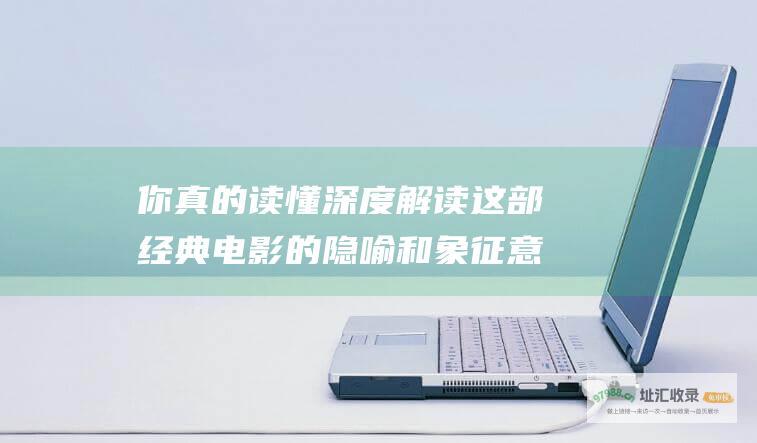 你真的读懂深度解读这部经典电影的隐喻和象征意