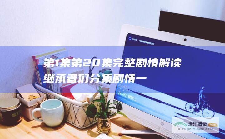 第1集第20集完整剧情解读继承者们分集剧情一