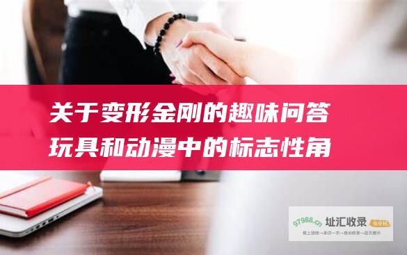 关于变形金刚的趣味问答 玩具和动漫中的标志性角色 深入探索电影
