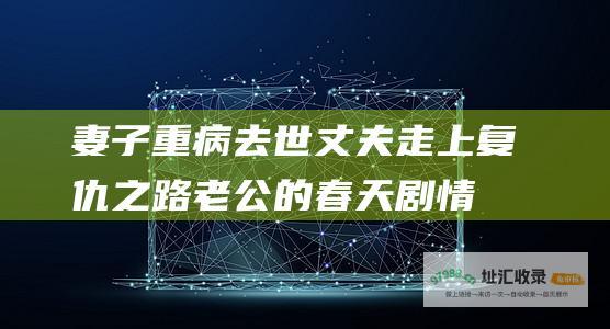 妻子重病去世丈夫走上复仇之路老公的春天剧情