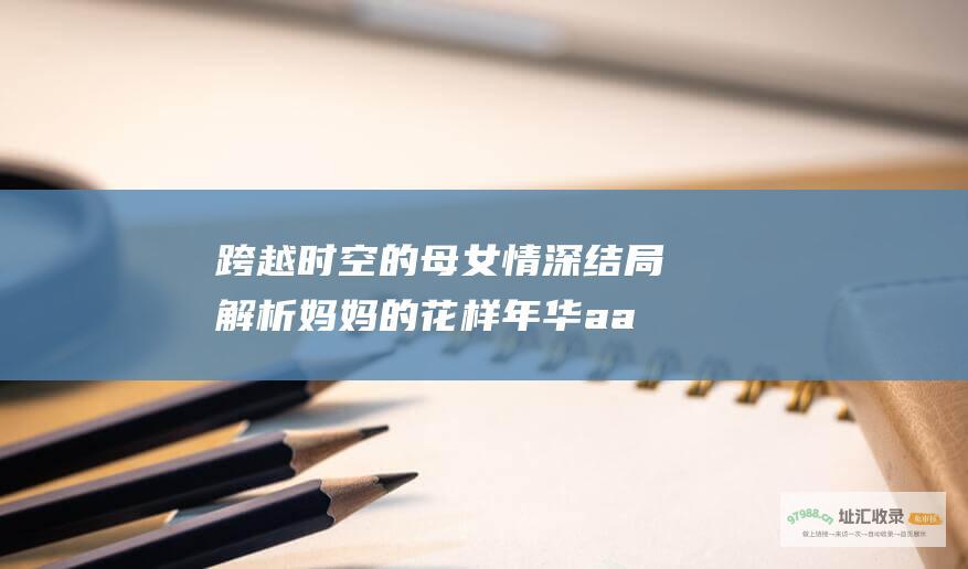 跨越时空的母女情深 结局解析 妈妈的花样年华 a a href=\