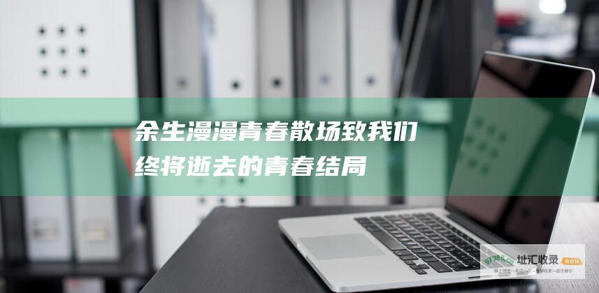 余生漫漫 青春散场 致我们终将逝去的青春结局