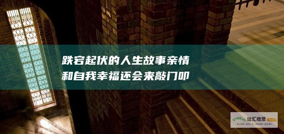跌宕起伏的人生故事 亲情和自我 幸福还会来敲门 叩问爱情