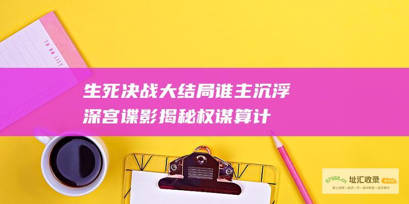 生死决战大结局谁主沉浮深宫谍影揭秘权谋算计