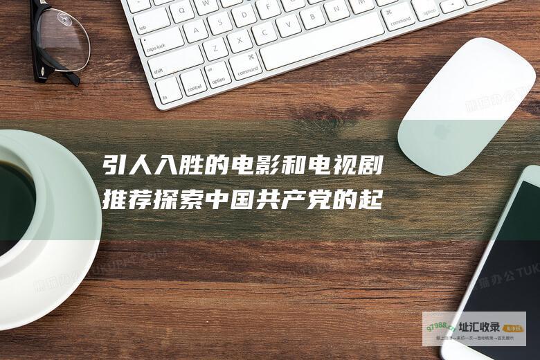 引人入胜的电影和电视剧推荐探索中国共产党的起