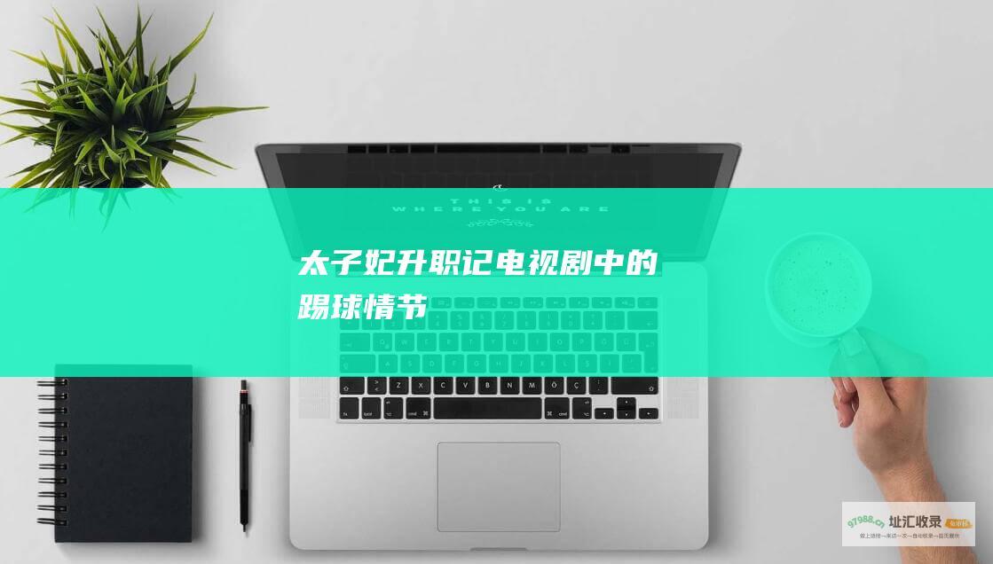 太子妃升职记电视剧中的踢球情节