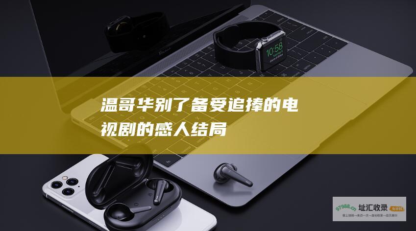 温哥华别了备受追捧的电视剧的感人结局