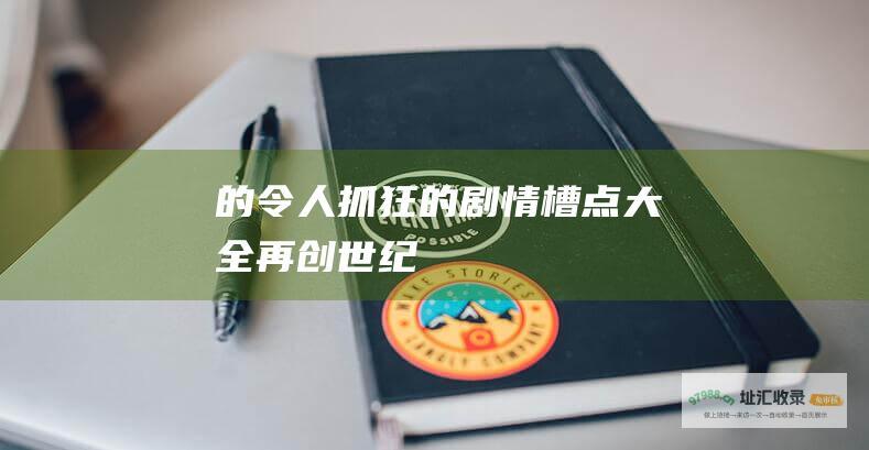 的令人抓狂的剧情槽点大全 再创世纪
