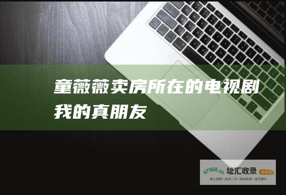 童薇薇卖房所在的电视剧我的真朋友