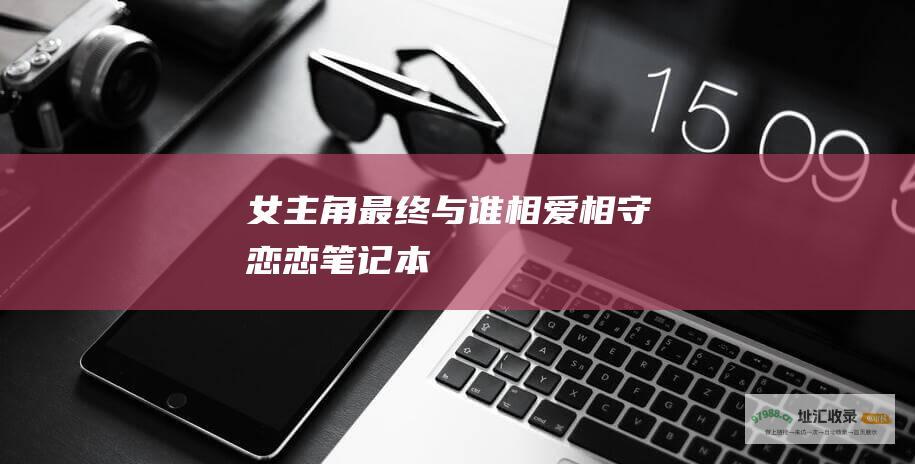 女主角最终与谁相爱相守 恋恋笔记本