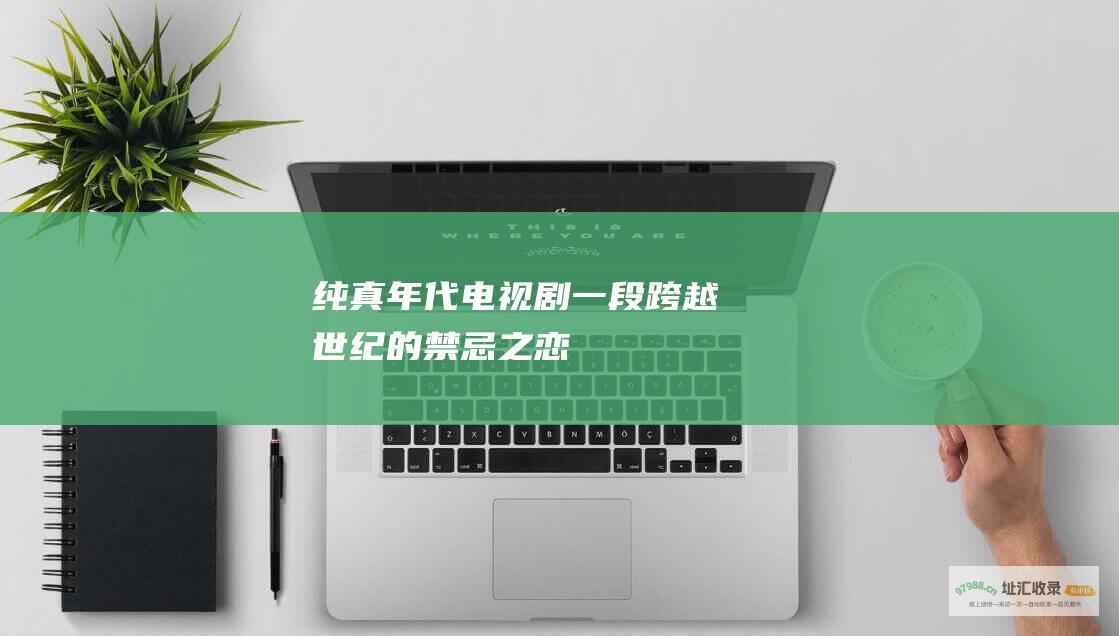 纯真年代电视剧 一段跨越世纪的禁忌之恋
