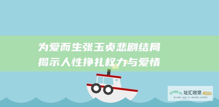 为爱而生张玉贞悲剧结局揭示人性挣扎权力与爱情
