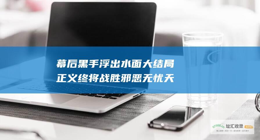 幕后黑手浮出水面大结局正义终将战胜邪恶无忧天