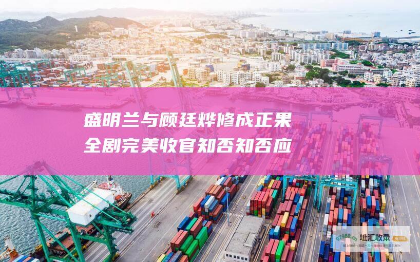 盛明兰与顾廷烨修成正果 全剧完美收官 知否知否应是绿肥红瘦大结局剧情