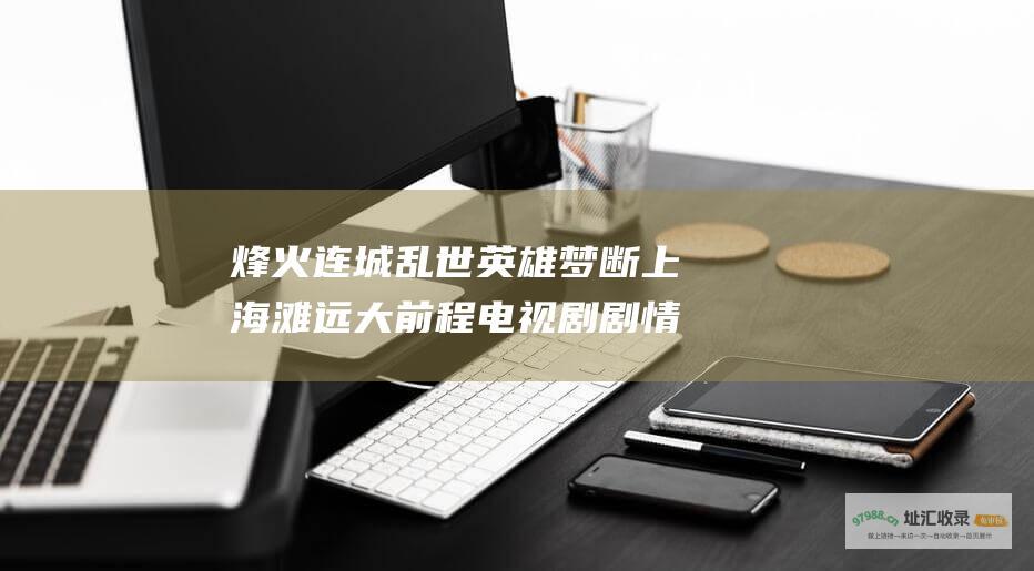 烽火连城乱世英雄梦断上海滩远大前程电视剧剧情