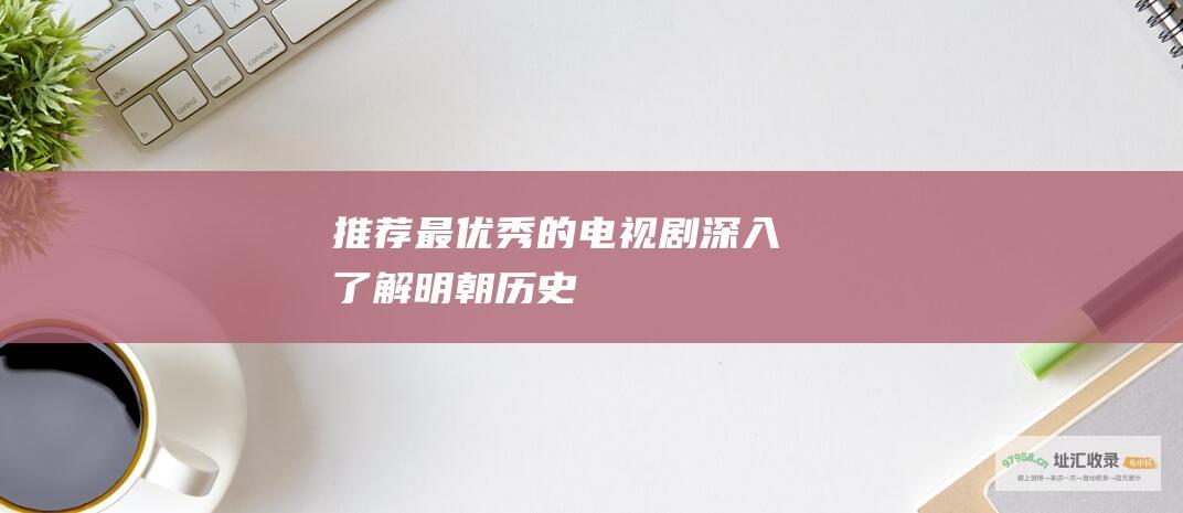 推荐最优秀的电视剧深入了解明朝