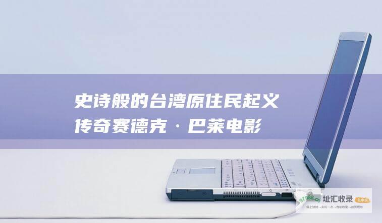 史诗般的台湾原住民起义传奇 赛德克·巴莱电影