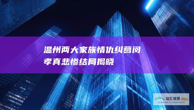 温州两大家族情仇纠葛 闵孝真悲惨结局揭晓