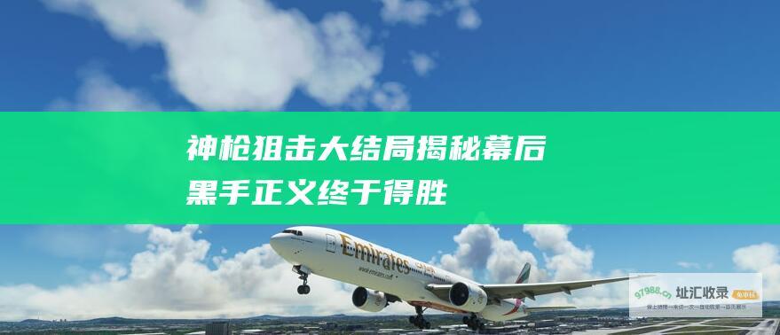 神枪狙击大结局 揭秘幕后黑手 正义终于得胜