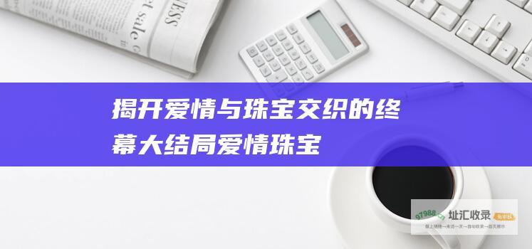 揭开爱情与珠宝交织的终幕大结局爱情珠宝